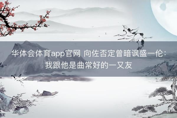 华体会体育app官网 向佐否定曾暗讽盛一伦：我跟他是曲常好的一又友