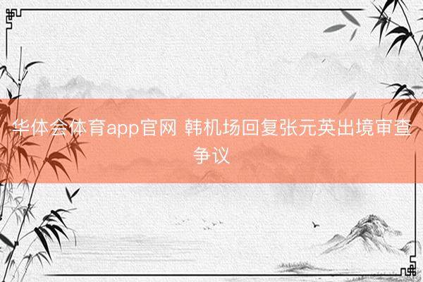 华体会体育app官网 韩机场回复张元英出境审查争议