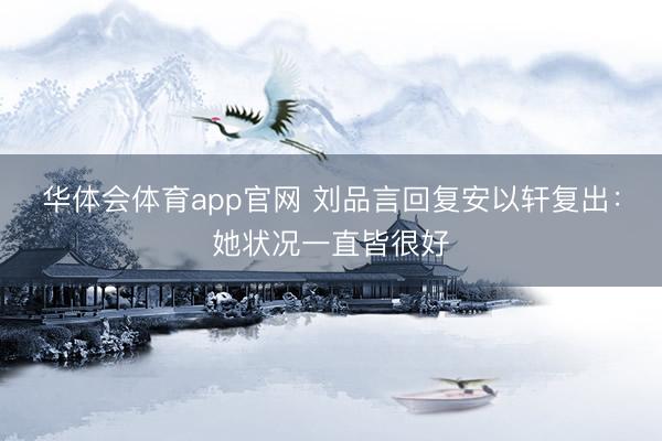 华体会体育app官网 刘品言回复安以轩复出：她状况一直皆很好