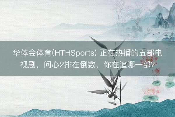 华体会体育(HTHSports) 正在热播的五部电视剧,问心2排在倒数,你在追哪一部?